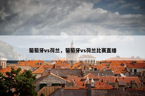 葡萄牙vs荷兰，葡萄牙vs荷兰比赛直播