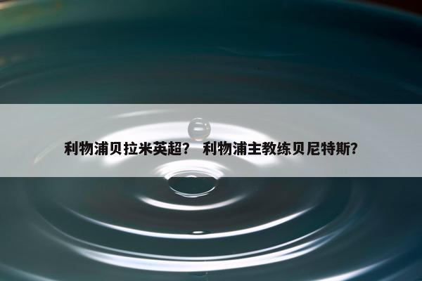 利物浦贝拉米英超？ 利物浦主教练贝尼特斯？