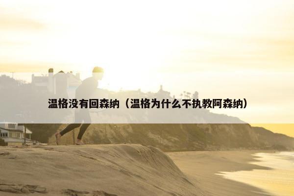 温格没有回森纳（温格为什么不执教阿森纳）