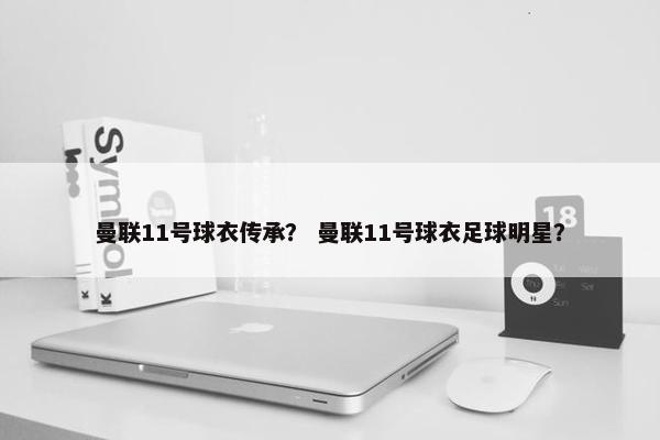 曼联11号球衣传承？ 曼联11号球衣足球明星？