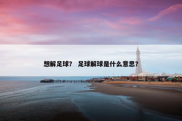 想解足球？ 足球解球是什么意思？