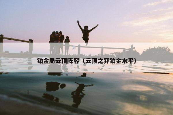 铂金局云顶阵容（云顶之弈铂金水平）