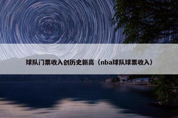 球队门票收入创历史新高（nba球队球票收入）