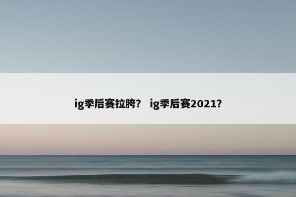 ig季后赛拉胯？ ig季后赛2021？