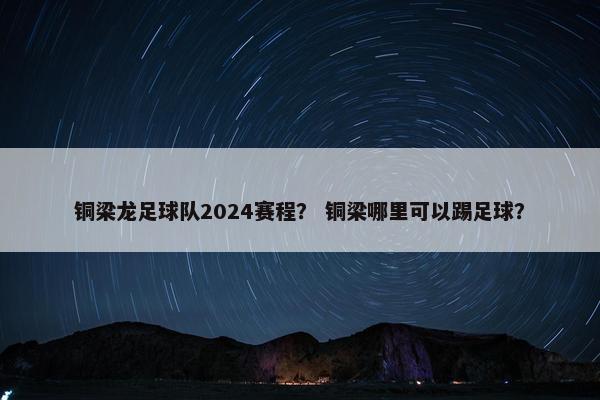 铜梁龙足球队2024赛程？ 铜梁哪里可以踢足球？