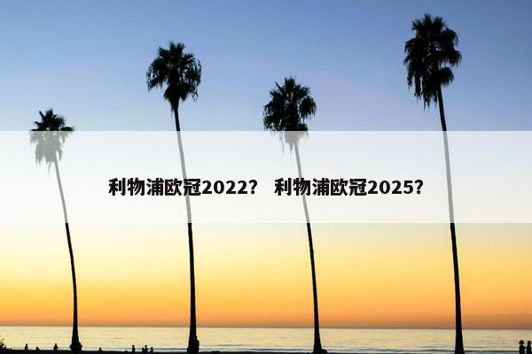 利物浦欧冠2022？ 利物浦欧冠2025？