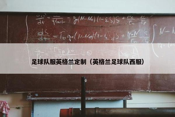足球队服英格兰定制（英格兰足球队西服）