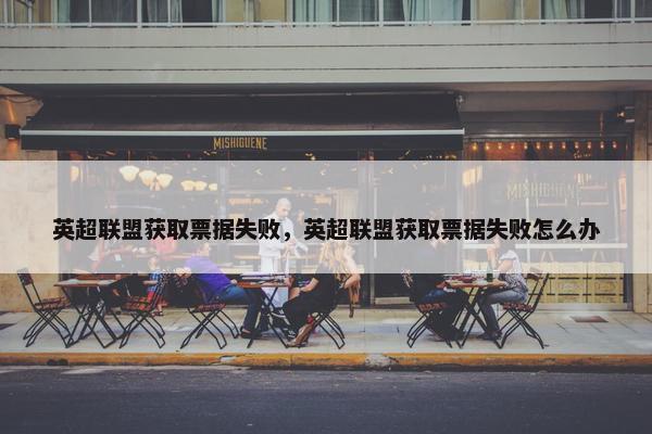 英超联盟获取票据失败，英超联盟获取票据失败怎么办