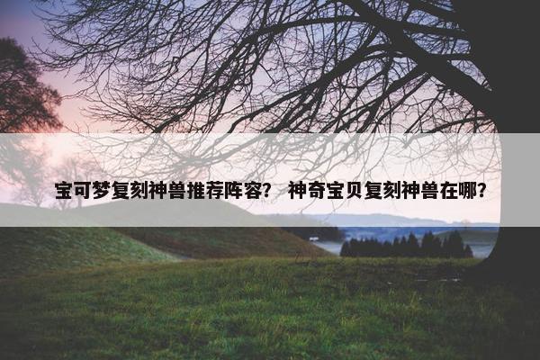 宝可梦复刻神兽推荐阵容？ 神奇宝贝复刻神兽在哪？