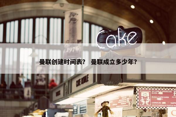 曼联创建时间表？ 曼联成立多少年？
