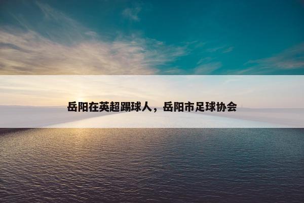 岳阳在英超踢球人，岳阳市足球协会