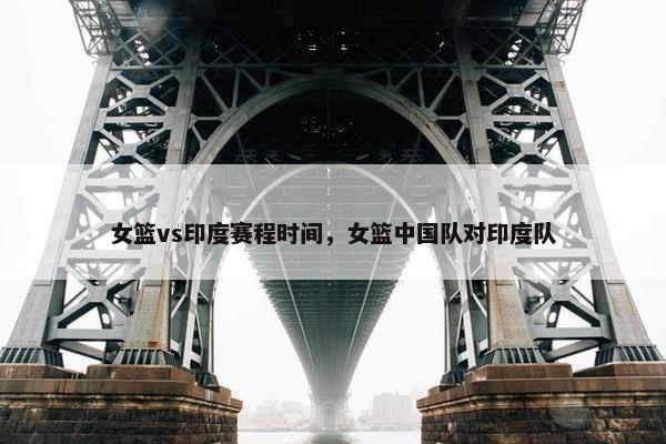 女篮vs印度赛程时间，女篮中国队对印度队