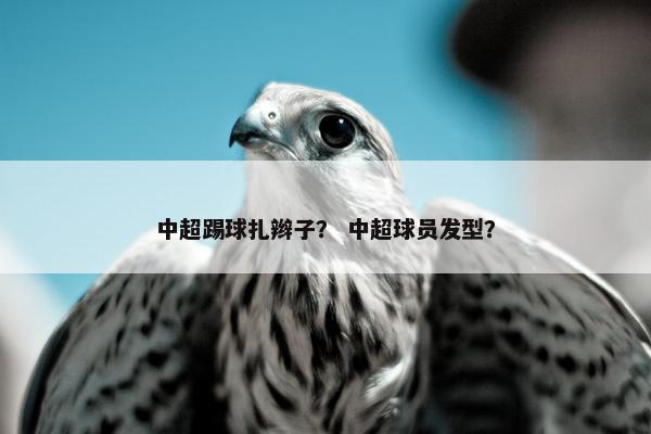 中超踢球扎辫子？ 中超球员发型？