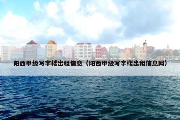 阳西甲级写字楼出租信息（阳西甲级写字楼出租信息网）