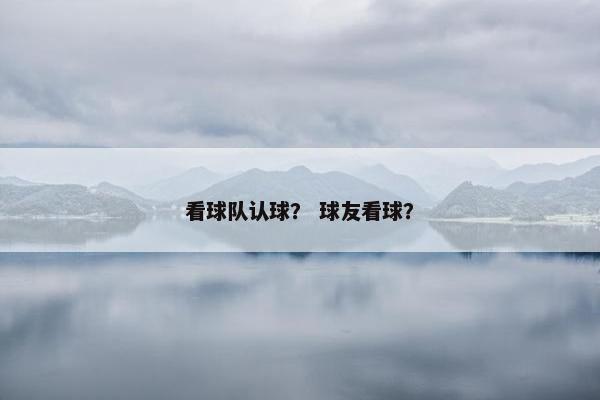 看球队认球？ 球友看球？