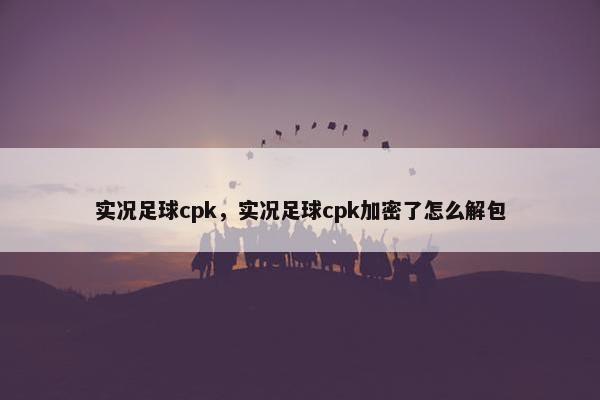 实况足球cpk，实况足球cpk加密了怎么解包