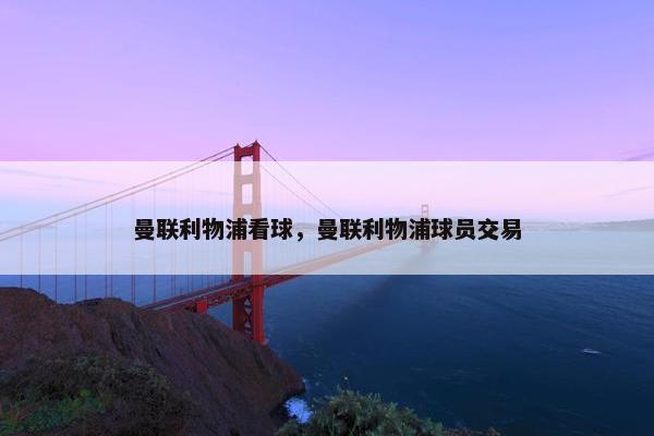 曼联利物浦看球，曼联利物浦球员交易