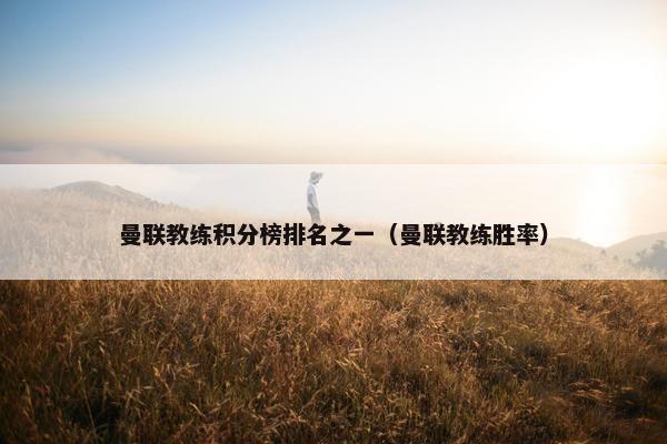 曼联教练积分榜排名之一（曼联教练胜率）