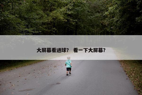 大屏幕看进球？ 看一下大屏幕？