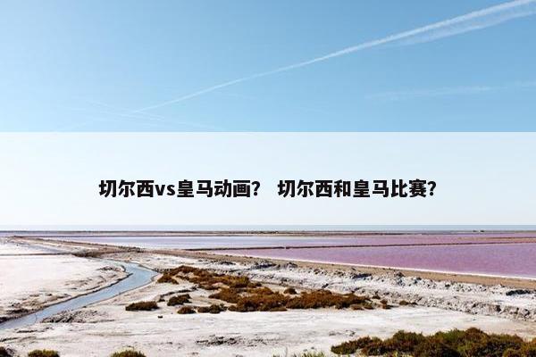 切尔西vs皇马动画？ 切尔西和皇马比赛？