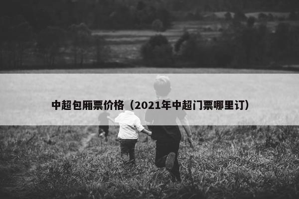 中超包厢票价格（2021年中超门票哪里订）