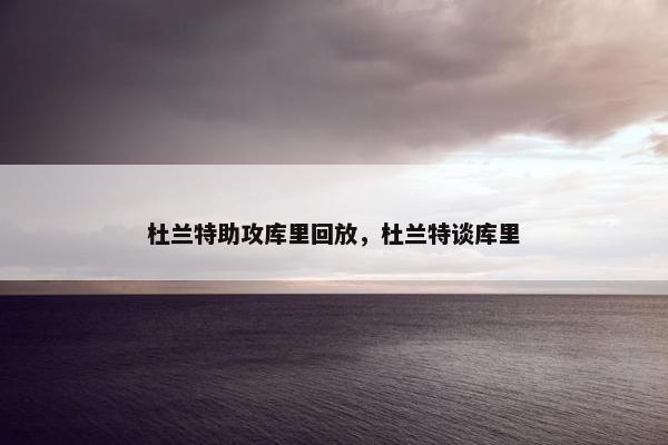 杜兰特助攻库里回放，杜兰特谈库里