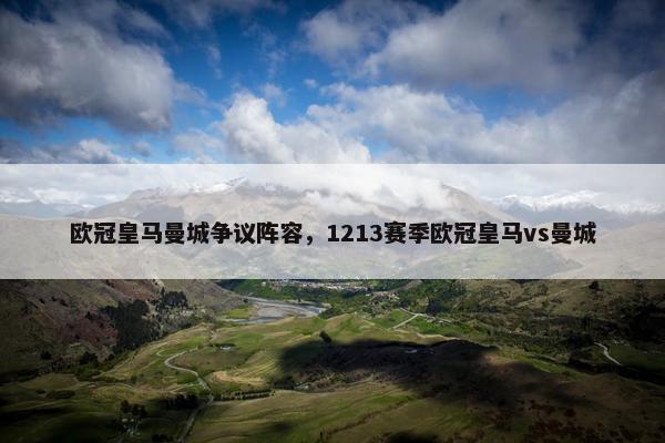 欧冠皇马曼城争议阵容，1213赛季欧冠皇马vs曼城