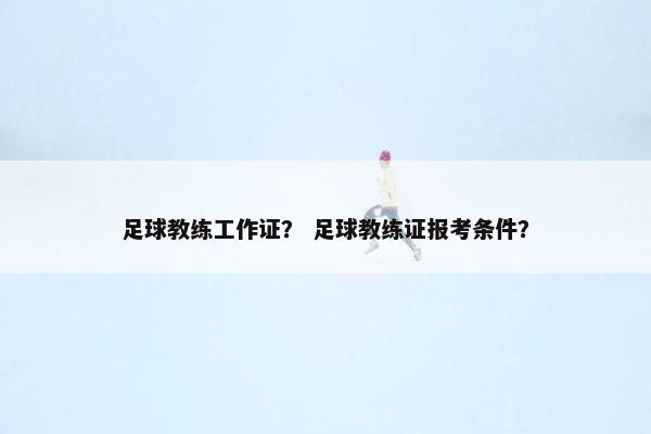 足球教练工作证？ 足球教练证报考条件？