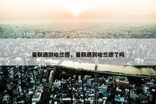 曼联遇到哈兰德，曼联遇到哈兰德了吗