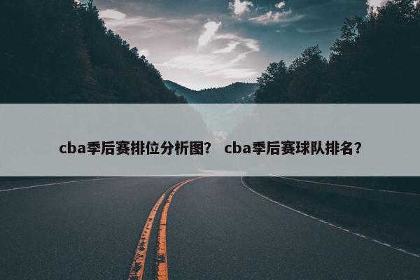 cba季后赛排位分析图？ cba季后赛球队排名？