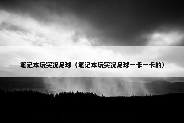 笔记本玩实况足球（笔记本玩实况足球一卡一卡的）