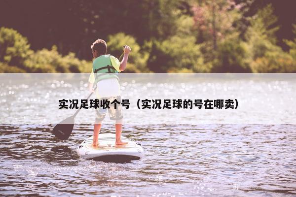 实况足球收个号（实况足球的号在哪卖）