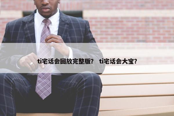 ti宅话会回放完整版？ ti宅话会大宝？