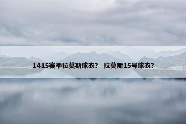 1415赛季拉莫斯球衣？ 拉莫斯15号球衣？