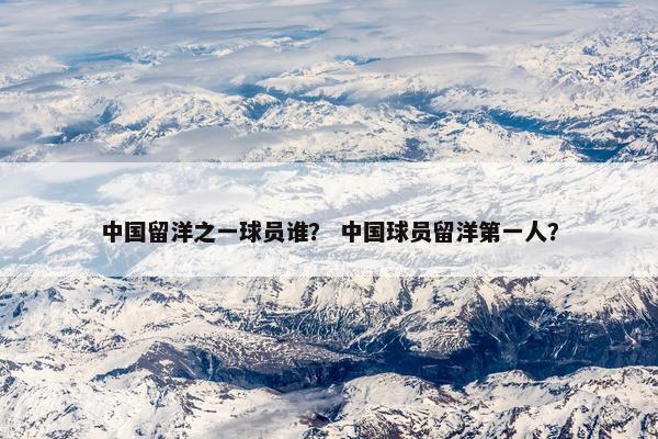 中国留洋之一球员谁？ 中国球员留洋第一人？