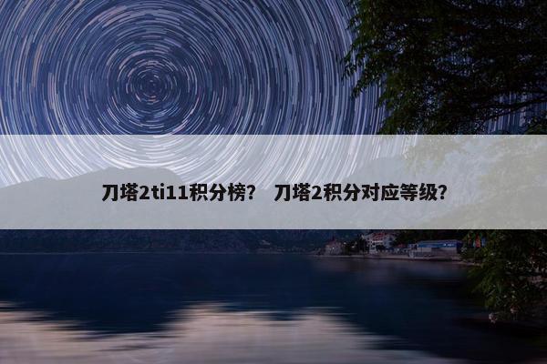 刀塔2ti11积分榜？ 刀塔2积分对应等级？