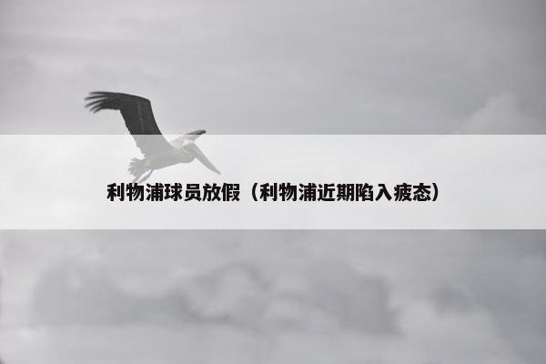 利物浦球员放假（利物浦近期陷入疲态）