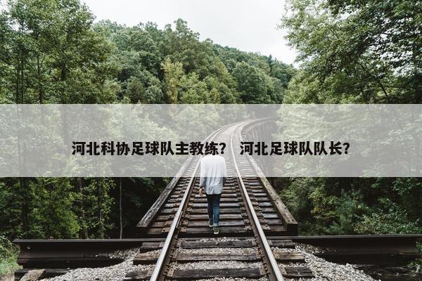 河北科协足球队主教练？ 河北足球队队长？
