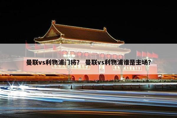 曼联vs利物浦门将？ 曼联vs利物浦谁是主场？