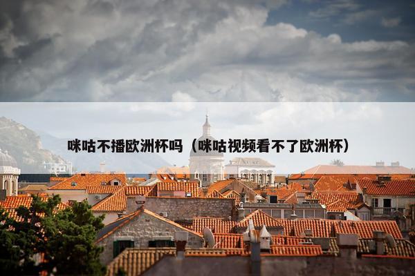 咪咕不播欧洲杯吗（咪咕视频看不了欧洲杯）