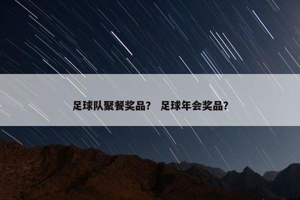 足球队聚餐奖品？ 足球年会奖品？