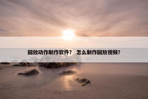 回放动作制作软件？ 怎么制作回放视频？