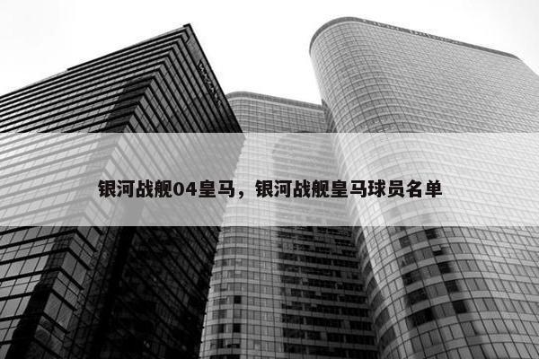 银河战舰04皇马，银河战舰皇马球员名单