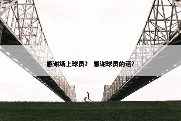 感谢场上球员？ 感谢球员的话？