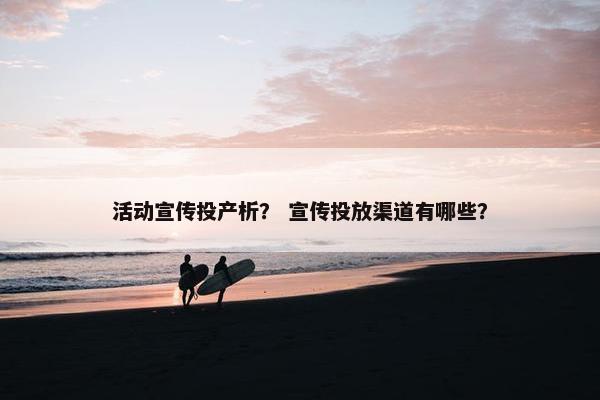 活动宣传投产析？ 宣传投放渠道有哪些？