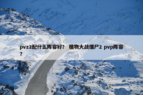 pvz2配什么阵容好？ 植物大战僵尸2 pvp阵容？