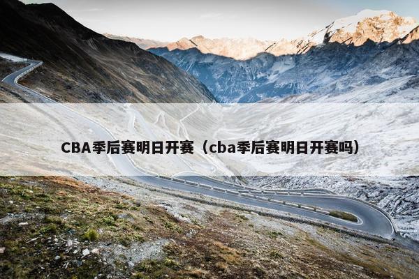 CBA季后赛明日开赛（cba季后赛明日开赛吗）