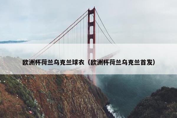 欧洲杯荷兰乌克兰球衣（欧洲杯荷兰乌克兰首发）
