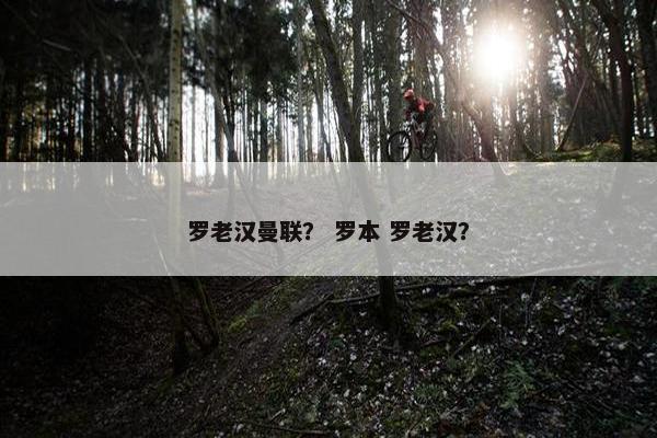 罗老汉曼联？ 罗本 罗老汉？