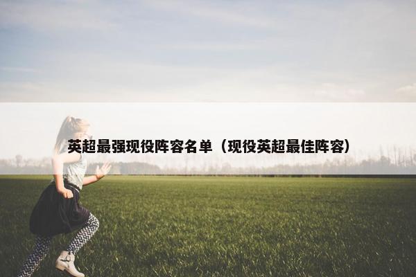 英超最强现役阵容名单（现役英超最佳阵容）